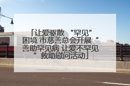 让爱驱散 “罕见” 困境 市慈善总会开展“善助罕见病 让爱不罕见”救助慰问活动