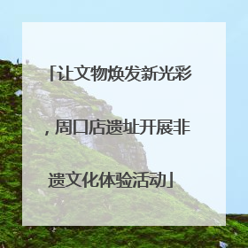 让文物焕发新光彩，周口店遗址开展非遗文化体验活动