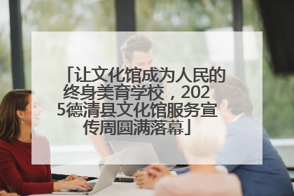 让文化馆成为人民的终身美育学校，2025德清县文化馆服务宣传周圆满落幕