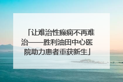 让难治性癫痫不再难治——胜利油田中心医院助力患者重获新生