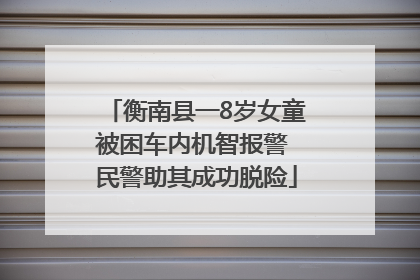 衡南县一8岁女童被困车内机智报警 民警助其成功脱险