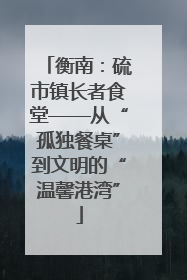 衡南：硫市镇长者食堂——从“孤独餐桌”到文明的“温馨港湾”