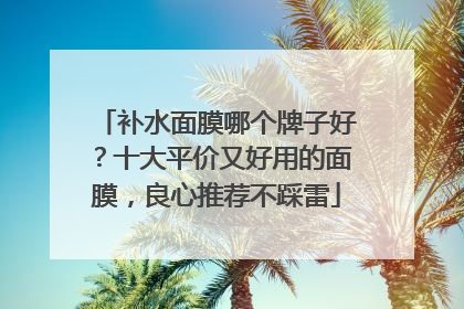 补水面膜哪个牌子好？十大平价又好用的面膜，良心推荐不踩雷