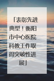 表彰先进典型！衡阳市中心医院科教工作取得突破性进展