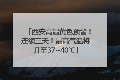 西安高温黄色预警！连续三天！最高气温将升至37~40℃