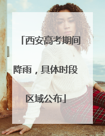 西安高考期间降雨，具体时段区域公布