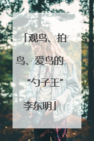观鸟、拍鸟、爱鸟的“勺子王”李东明