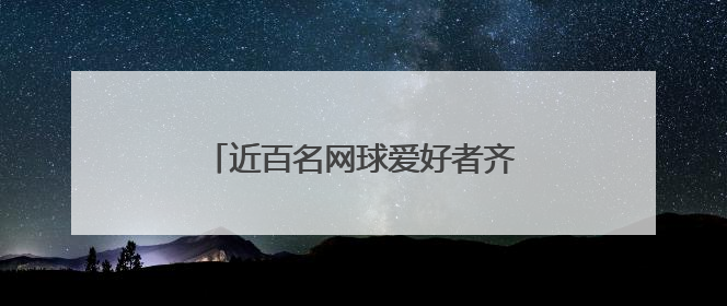 近百名网球爱好者齐聚伟人故里激情挥拍