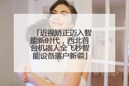 近视矫正迈入智能新时代，西北首台机器人全飞秒智能设备落户新疆