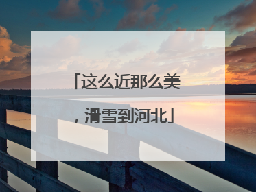 这么近那么美，滑雪到河北