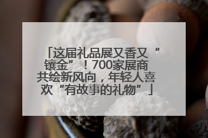 这届礼品展又香又“镶金”！700家展商共绘新风向，年轻人喜欢“有故事的礼物”