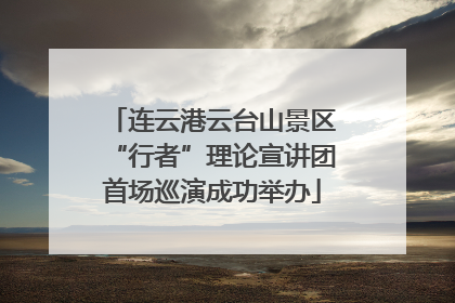 连云港云台山景区“行者”理论宣讲团首场巡演成功举办