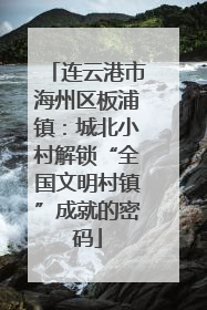 连云港市海州区板浦镇：城北小村解锁“全国文明村镇”成就的密码