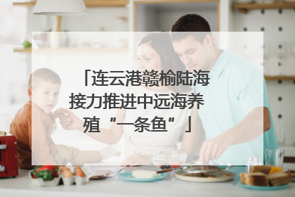连云港赣榆陆海接力推进中远海养殖“一条鱼”