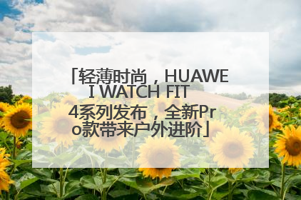 轻薄时尚，HUAWEI WATCH FIT 4系列发布，全新Pro款带来户外进阶