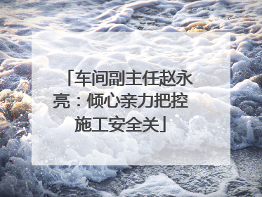车间副主任赵永亮：倾心亲力把控施工安全关
