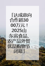 达成意向合作超3000万元！2025山东省食品、农产品外贸优品购物节闭幕