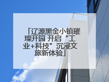 辽源黑金小镇璀璨开园 开启“工业+科技”沉浸文旅新体验