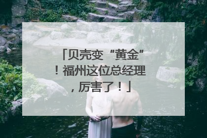 贝壳变“黄金”！福州这位总经理，厉害了！