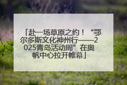 赴一场草原之约！“鄂尔多斯文化神州行——2025青岛活动周”在奥帆中心拉开帷幕