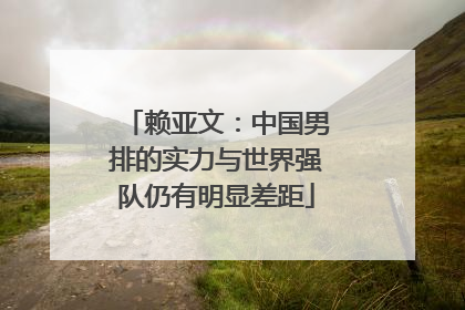赖亚文：中国男排的实力与世界强队仍有明显差距