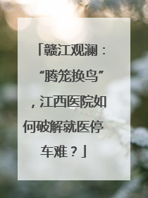 赣江观澜：“腾笼换鸟”，江西医院如何破解就医停车难？