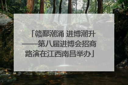 赣鄱潮涌 进博潮升——第八届进博会招商路演在江西南昌举办