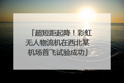 超短距起降！彩虹无人物流机在西北某机场首飞试验成功