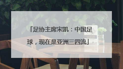 足协主席宋凯：中国足球，现在是亚洲三四流