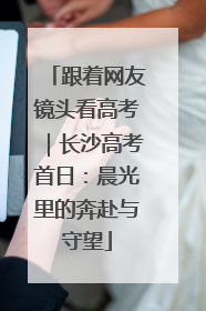 跟着网友镜头看高考｜长沙高考首日：晨光里的奔赴与守望