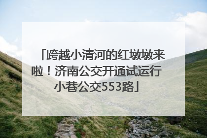 跨越小清河的红墩墩来啦！济南公交开通试运行小巷公交553路