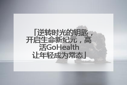 逆转时光的钥匙，开启生命新纪元，高活GoHealth让年轻成为常态