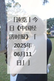 速览丨今日《中国经济时报》「2025年06月11日」