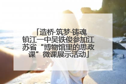 造桥·筑梦·铸魂 镇江一中吴铁俊参加江苏省“博物馆里的思政课”微课展示活动