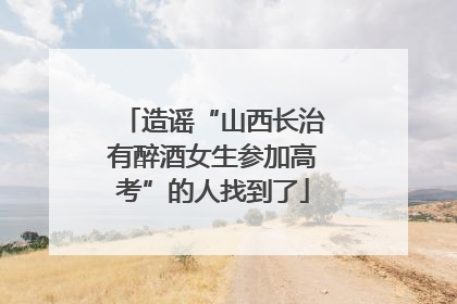 造谣“山西长治有醉酒女生参加高考”的人找到了