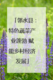 邻水县：特色蔬菜产业蓬勃 赋能乡村经济发展