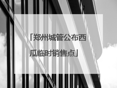 郑州城管公布西瓜临时销售点