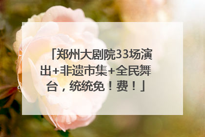 郑州大剧院33场演出+非遗市集+全民舞台，统统免！费！