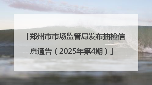 郑州市市场监管局发布抽检信息通告（2025年第4期）