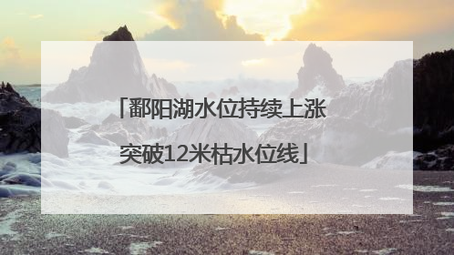 鄱阳湖水位持续上涨 突破12米枯水位线
