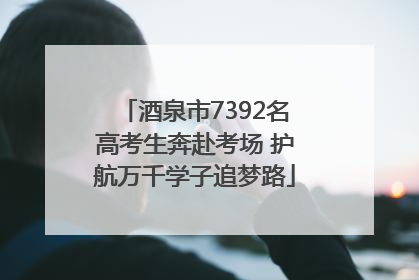 酒泉市7392名高考生奔赴考场 护航万千学子追梦路