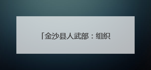 金沙县人武部：组织开展“粽香端午、情暖军属”走访慰问活动