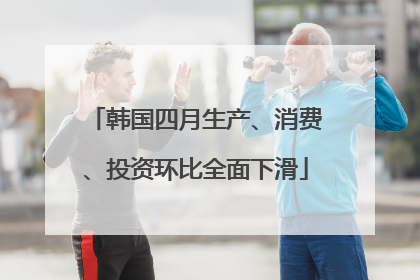 韩国四月生产、消费、投资环比全面下滑