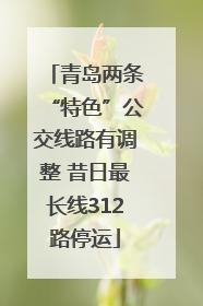 青岛两条“特色”公交线路有调整 昔日最长线312路停运