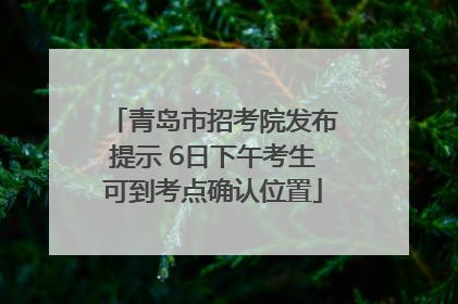 青岛市招考院发布提示 6日下午考生可到考点确认位置