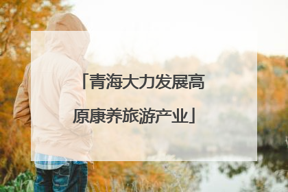 青海大力发展高原康养旅游产业