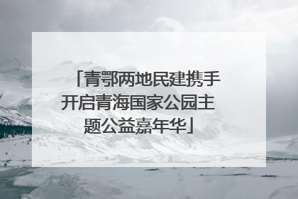 青鄂两地民建携手开启青海国家公园主题公益嘉年华