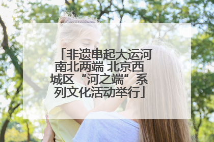 非遗串起大运河南北两端 北京西城区“河之端”系列文化活动举行