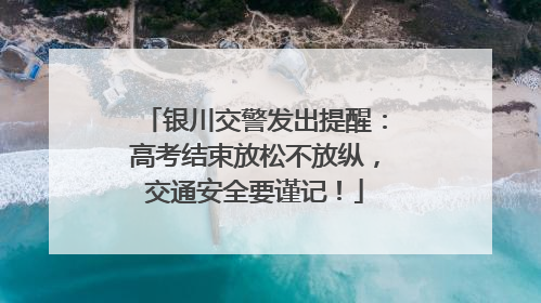 银川交警发出提醒：高考结束放松不放纵，交通安全要谨记！