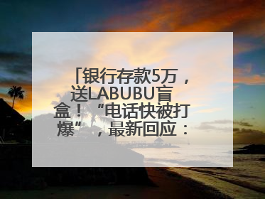 银行存款5万，送LABUBU盲盒！“电话快被打爆”，最新回应：统一活动，进货渠道不清楚